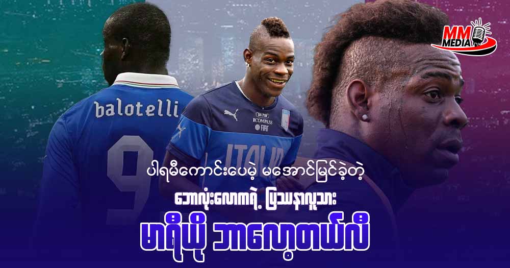 ပါရမီကောင်းပေမဲ့မအောင်မြင်ခဲ့တဲ့ ဘောလုံးလောကရဲ့ပြဿနာလူသား မာရီယိုဘာလော့တယ်လီ